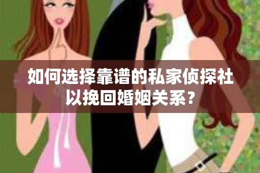 如何选择靠谱的私家侦探社以挽回婚姻关系? 如何选择靠谱的私家侦探社以挽回婚姻关系?