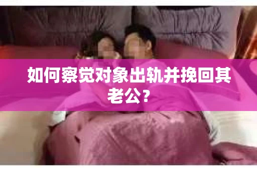如何察觉对象出轨并挽回其老公？