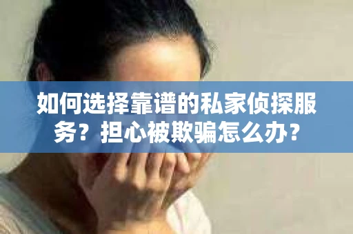 如何选择靠谱的私家侦探服务？担心被欺骗怎么办？