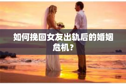 如何挽回女友出轨后的婚姻危机？