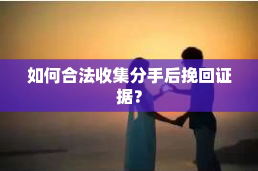 如何合法收集分手后挽回证据? 如何合法收集分手后挽回证据?