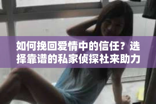 如何挽回爱情中的信任？选择靠谱的私家侦探社来助力