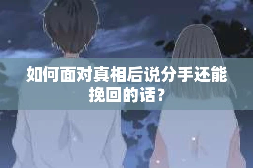 如何面对真相后说分手还能挽回的话？