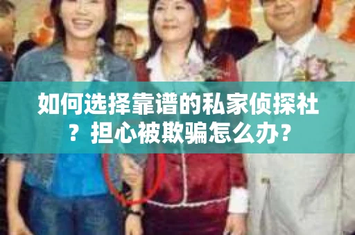 如何选择靠谱的私家侦探社？担心被欺骗怎么办？