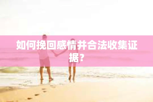 如何挽回感情并合法收集证据？