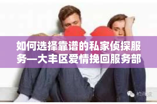 如何选择靠谱的私家侦探服务—大丰区爱情挽回服务部选择指南