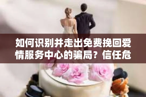 如何识别并走出免费挽回爱情服务中心的骗局？信任危机解决方案