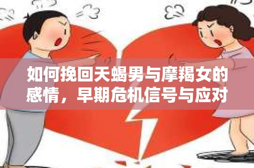 如何挽回天蝎男与摩羯女的感情，早期危机信号与应对策略