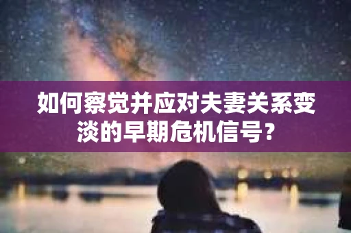 如何察觉并应对夫妻关系变淡的早期危机信号？
