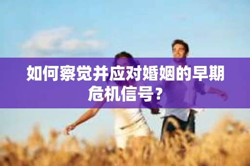 如何察觉并应对婚姻的早期危机信号？