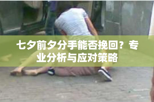 七夕前夕分手能否挽回？专业分析与应对策略
