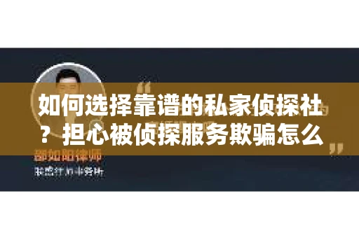 如何选择靠谱的私家侦探社?担心被侦探服务欺骗怎么办? 如何选择靠谱的私家侦探社?担心被侦探服务欺骗怎么办?