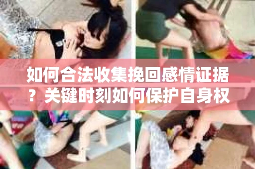 如何合法收集挽回感情证据？关键时刻如何保护自身权益？