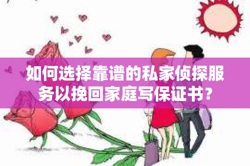如何选择靠谱的私家侦探服务以挽回家庭写保证书？