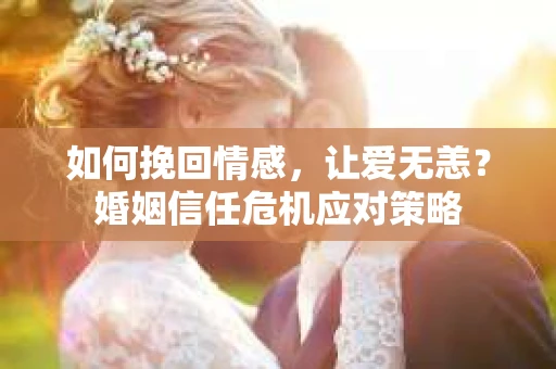 如何挽回情感，让爱无恙？婚姻信任危机应对策略