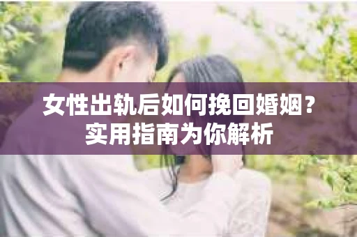 女性出轨后如何挽回婚姻？实用指南为你解析