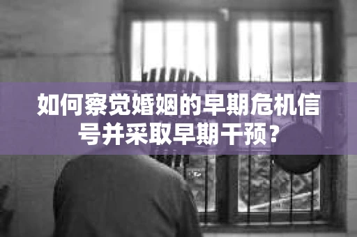 如何察觉婚姻的早期危机信号并采取早期干预? 如何察觉婚姻的早期危机信号并采取早期干预?