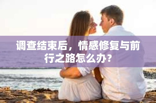 调查结束后，情感修复与前行之路怎么办？