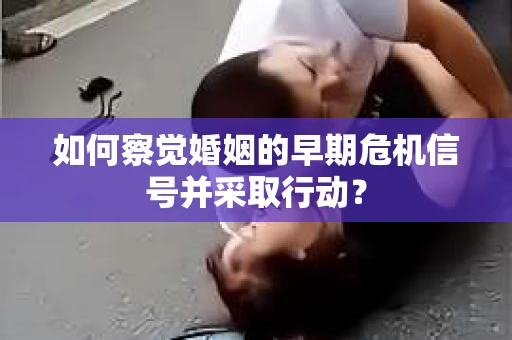 如何察觉婚姻的早期危机信号并采取行动？