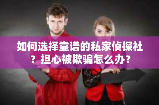 如何选择靠谱的私家侦探社?担心被欺骗怎么办? 如何选择靠谱的私家侦探社?担心被欺骗怎么办?
