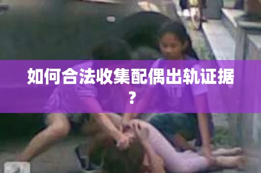 如何合法收集配偶出轨证据？