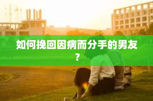 如何挽回因病而分手的男友? 如何挽回因病而分手的男友?