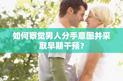 如何察觉男人分手意图并采取早期干预? 如何察觉男人分手意图并采取早期干预?