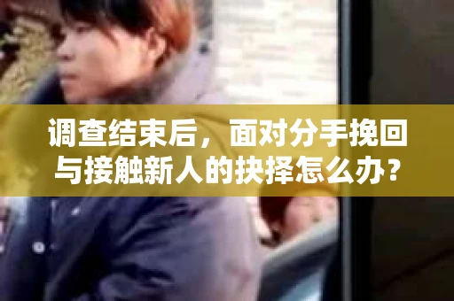 调查结束后,面对分手挽回与接触新人的抉择怎么办? 调查结束后,面对分手挽回与接触新人的抉择怎么办?
