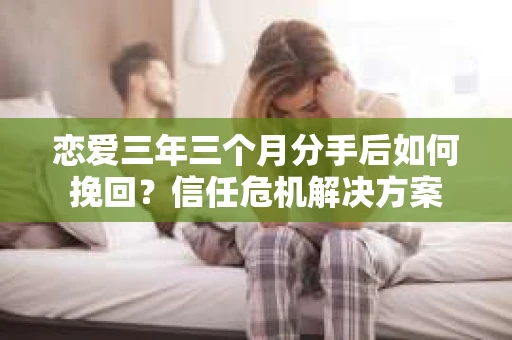恋爱三年三个月分手后如何挽回？信任危机解决方案