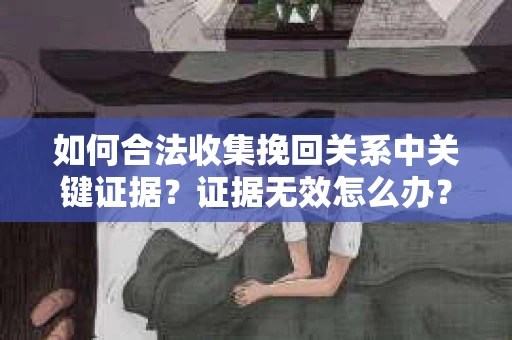 如何合法收集挽回关系中关键证据？证据无效怎么办？