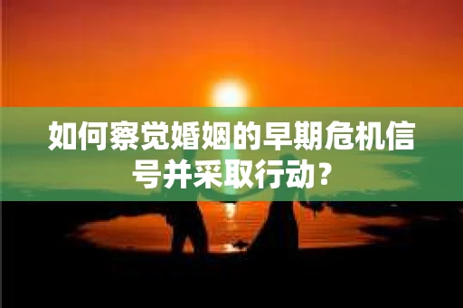 如何察觉婚姻的早期危机信号并采取行动? 如何察觉婚姻的早期危机信号并采取行动?