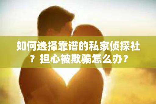 如何选择靠谱的私家侦探社？担心被欺骗怎么办？