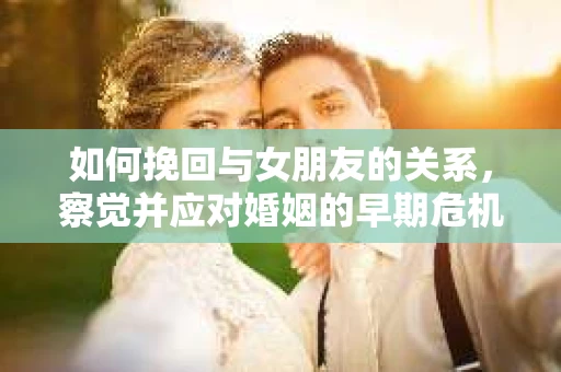 如何挽回与女朋友的关系，察觉并应对婚姻的早期危机信号