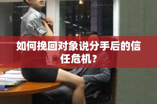 如何挽回对象说分手后的信任危机? 如何挽回对象说分手后的信任危机?