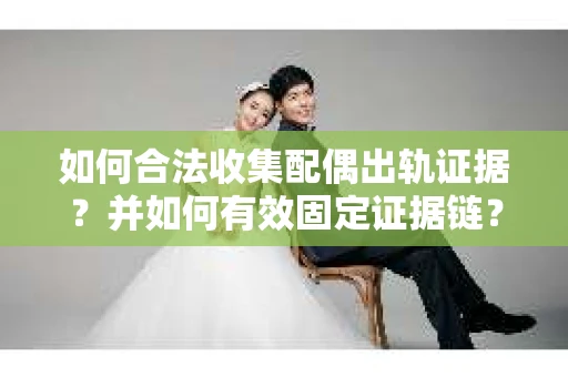 如何合法收集配偶出轨证据？并如何有效固定证据链？