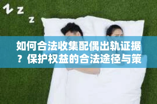如何合法收集配偶出轨证据？保护权益的合法途径与策略
