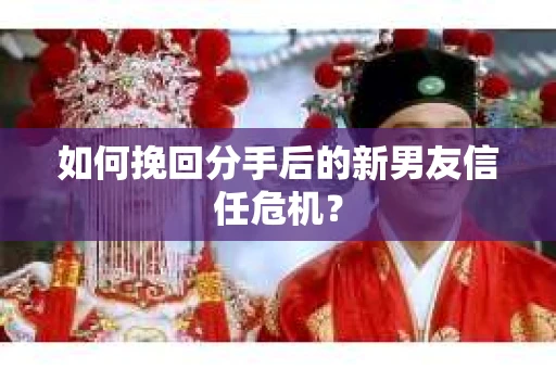 如何挽回分手后的新男友信任危机？