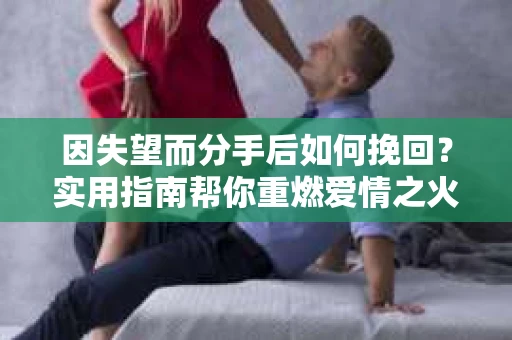 因失望而分手后如何挽回？实用指南帮你重燃爱情之火