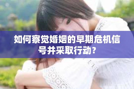 如何察觉婚姻的早期危机信号并采取行动? 如何察觉婚姻的早期危机信号并采取行动?