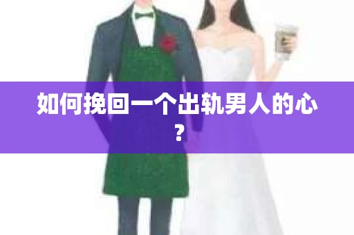 如何挽回一个出轨男人的心? 如何挽回一个出轨男人的心?