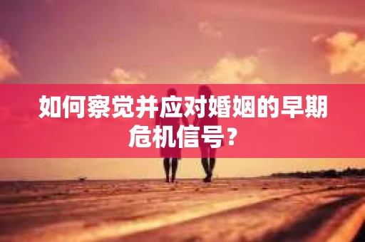 如何察觉并应对婚姻的早期危机信号? 如何察觉并应对婚姻的早期危机信号?