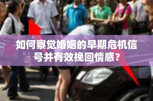 如何察觉婚姻的早期危机信号并有效挽回情感？