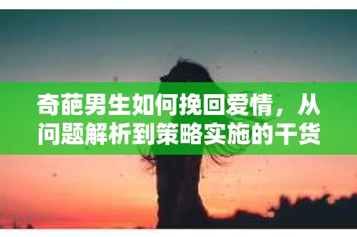 奇葩男生如何挽回爱情，从问题解析到策略实施的干货指南