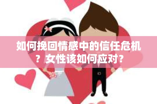 如何挽回情感中的信任危机？女性该如何应对？