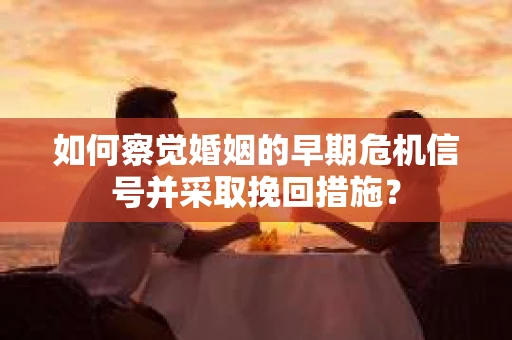 如何察觉婚姻的早期危机信号并采取挽回措施？