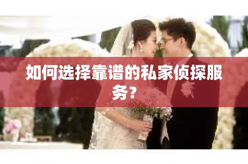 如何选择靠谱的私家侦探服务？