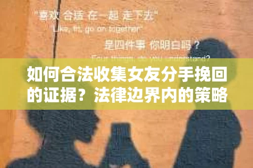 如何合法收集女友分手挽回的证据？法律边界内的策略与技巧