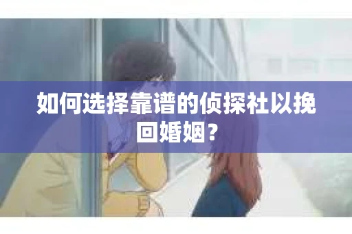 如何选择靠谱的侦探社以挽回婚姻？