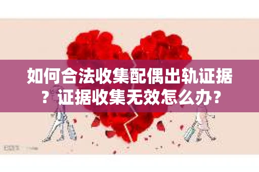如何合法收集配偶出轨证据？证据收集无效怎么办？