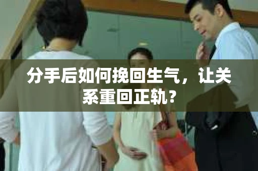 分手后如何挽回生气，让关系重回正轨？